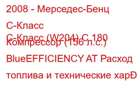 2008 - Мерседес-Бенц С-Класс
C-Класс (W204) C 180 Компрессор (156 л.с.) BlueEFFICIENCY AT Расход топлива и технические хар