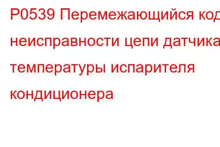 P0539 Перемежающийся код неисправности цепи датчика температуры испарителя кондиционера