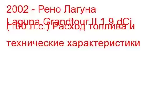 2002 - Рено Лагуна
Laguna Grandtour II 1.9 dCi (100 л.с.) Расход топлива и технические характеристики