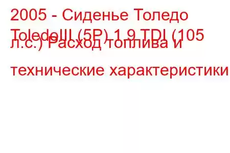 2005 - Сиденье Толедо
ToledoIII (5P) 1.9 TDI (105 л.с.) Расход топлива и технические характеристики