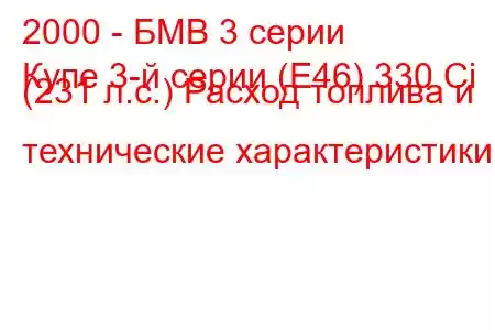 2000 - БМВ 3 серии
Купе 3-й серии (E46) 330 Ci (231 л.с.) Расход топлива и технические характеристики