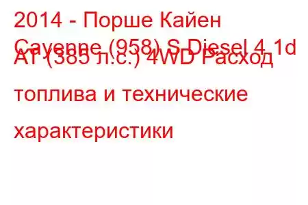 2014 - Порше Кайен
Cayenne (958) S Diesel 4.1d AT (385 л.с.) 4WD Расход топлива и технические характеристики