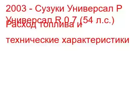 2003 - Сузуки Универсал Р
Универсал R 0.7 (54 л.с.) Расход топлива и технические характеристики