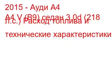 2015 - Ауди А4
A4 V (B9) седан 3.0d (218 л.с.) Расход топлива и технические характеристики