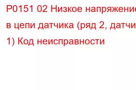 P0151 02 Низкое напряжение в цепи датчика (ряд 2, датчик 1) Код неисправности