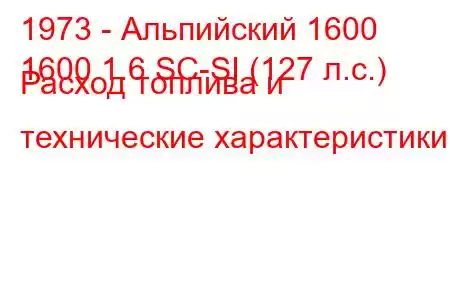 1973 - Альпийский 1600
1600 1.6 SC-SI (127 л.с.) Расход топлива и технические характеристики