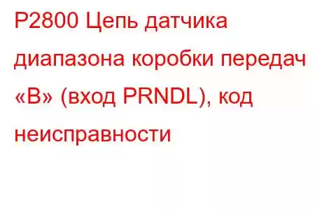 P2800 Цепь датчика диапазона коробки передач «B» (вход PRNDL), код неисправности