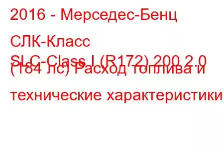 2016 - Мерседес-Бенц СЛК-Класс
SLC-Class I (R172) 200 2.0 (184 лс) Расход топлива и технические характеристики