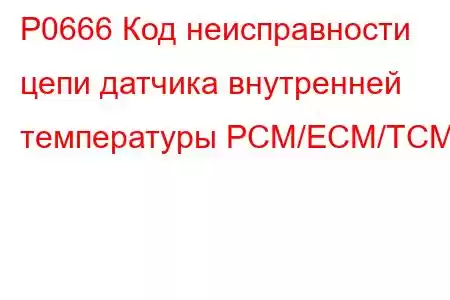 P0666 Код неисправности цепи датчика внутренней температуры PCM/ECM/TCM