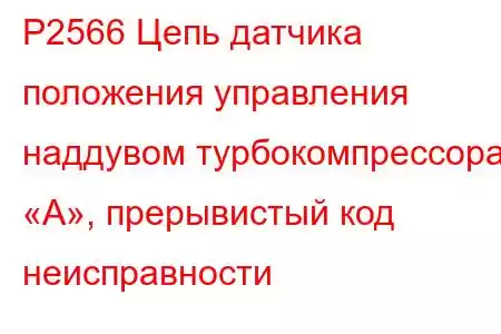 P2566 Цепь датчика положения управления наддувом турбокомпрессора «А», прерывистый код неисправности