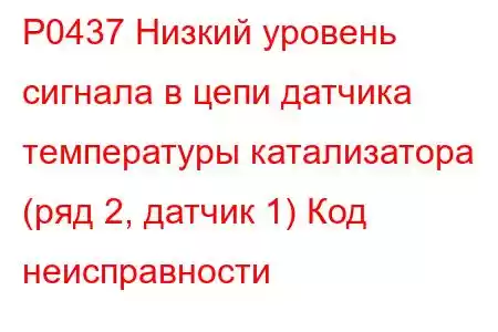 P0437 Низкий уровень сигнала в цепи датчика температуры катализатора (ряд 2, датчик 1) Код неисправности