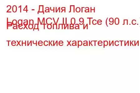 2014 - Дачия Логан
Logan MCV II 0.9 Tce (90 л.с.) Расход топлива и технические характеристики