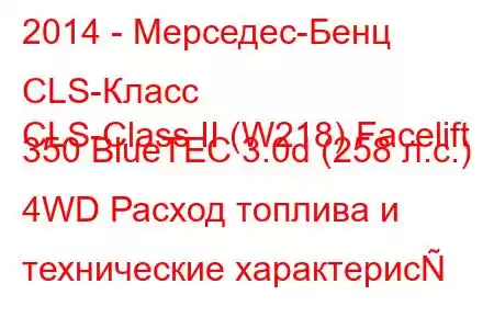 2014 - Мерседес-Бенц CLS-Класс
CLS-Class II (W218) Facelift 350 BlueTEC 3.0d (258 л.с.) 4WD Расход топлива и технические характерис