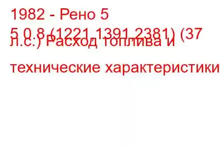 1982 - Рено 5
5 0.8 (1221,1391,2381) (37 л.с.) Расход топлива и технические характеристики