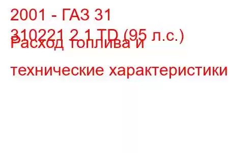 2001 - ГАЗ 31
310221 2.1 TD (95 л.с.) Расход топлива и технические характеристики