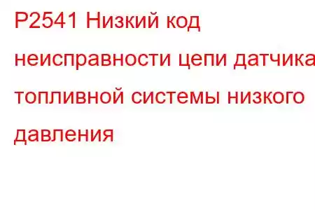 P2541 Низкий код неисправности цепи датчика топливной системы низкого давления