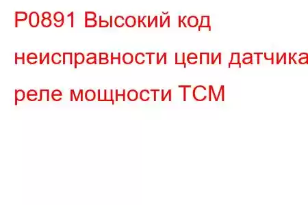 P0891 Высокий код неисправности цепи датчика реле мощности TCM