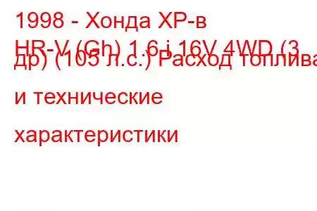 1998 - Хонда ХР-в
HR-V (Gh) 1.6 i 16V 4WD (3 др) (105 л.с.) Расход топлива и технические характеристики