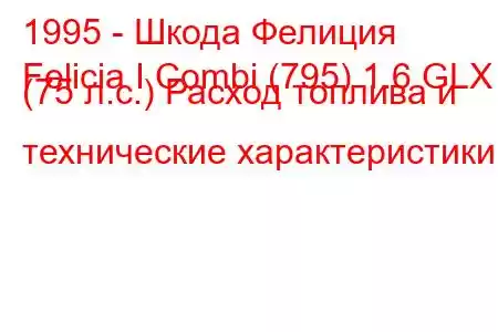 1995 - Шкода Фелиция
Felicia I Combi (795) 1.6 GLX (75 л.с.) Расход топлива и технические характеристики