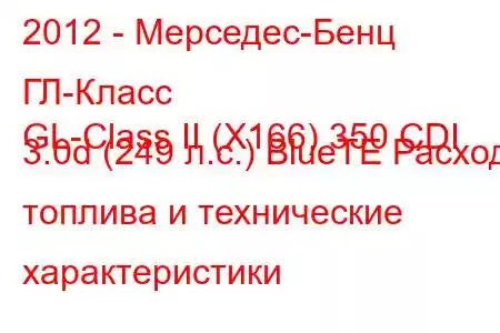 2012 - Мерседес-Бенц ГЛ-Класс
GL-Class II (X166) 350 CDI 3.0d (249 л.с.) BlueTE Расход топлива и технические характеристики