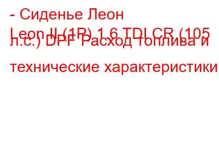 - Сиденье Леон
Leon II (1P) 1.6 TDI CR (105 л.с.) DPF Расход топлива и технические характеристики