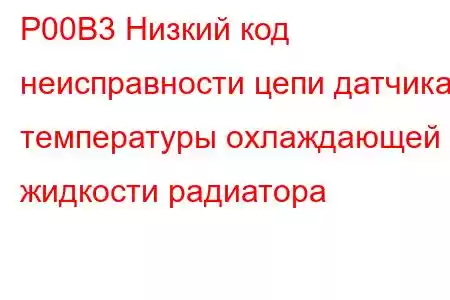 P00B3 Низкий код неисправности цепи датчика температуры охлаждающей жидкости радиатора