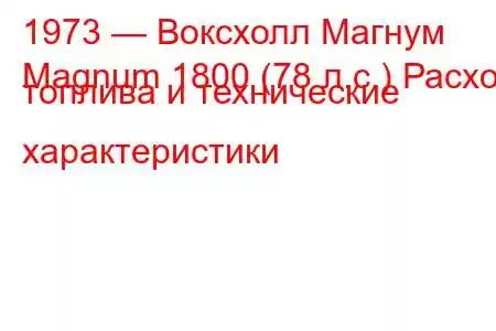 1973 — Воксхолл Магнум
Magnum 1800 (78 л.с.) Расход топлива и технические характеристики