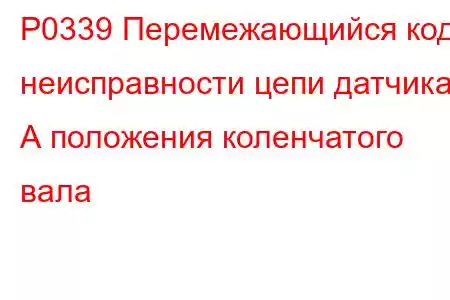 P0339 Перемежающийся код неисправности цепи датчика А положения коленчатого вала