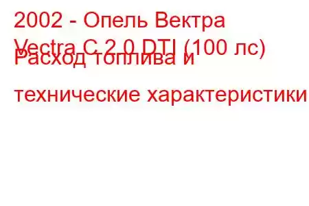 2002 - Опель Вектра
Vectra C 2.0 DTI (100 лс) Расход топлива и технические характеристики