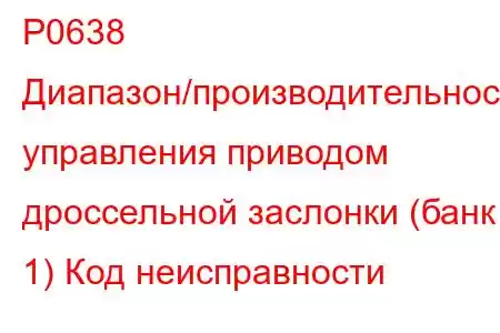 P0638 Диапазон/производительность управления приводом дроссельной заслонки (банк 1) Код неисправности