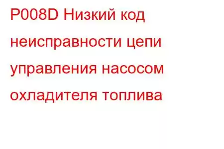 P008D Низкий код неисправности цепи управления насосом охладителя топлива