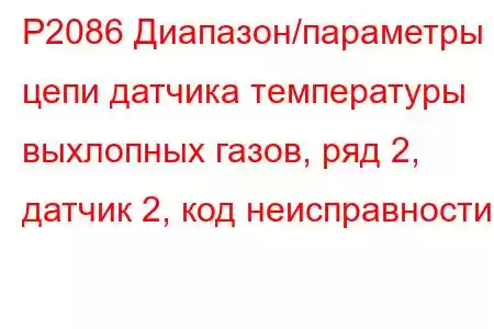 P2086 Диапазон/параметры цепи датчика температуры выхлопных газов, ряд 2, датчик 2, код неисправности