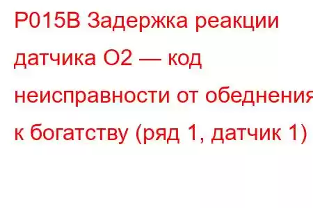 P015B Задержка реакции датчика O2 — код неисправности от обеднения к богатству (ряд 1, датчик 1)