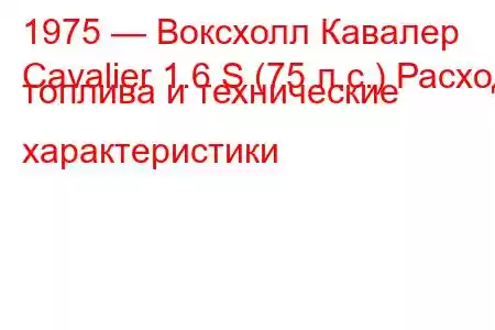 1975 — Воксхолл Кавалер
Cavalier 1.6 S (75 л.с.) Расход топлива и технические характеристики