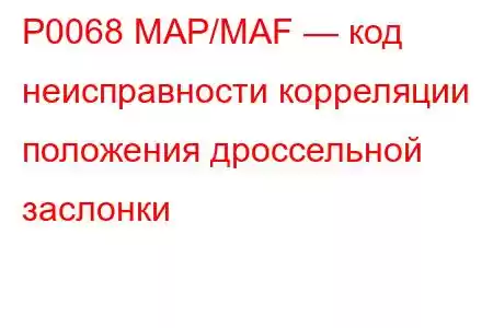 P0068 MAP/MAF — код неисправности корреляции положения дроссельной заслонки