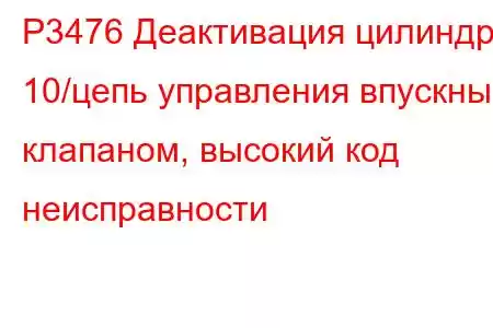 P3476 Деактивация цилиндра 10/цепь управления впускным клапаном, высокий код неисправности