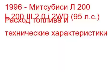 1996 - Митсубиси Л 200
L 200 III 2.0 i 2WD (95 л.с.) Расход топлива и технические характеристики