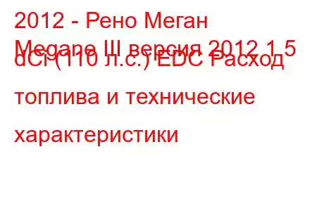 2012 - Рено Меган
Megane III версия 2012 1.5 dCi (110 л.с.) EDC Расход топлива и технические характеристики