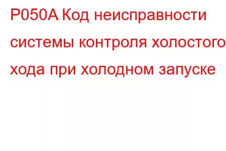 P050A Код неисправности системы контроля холостого хода при холодном запуске