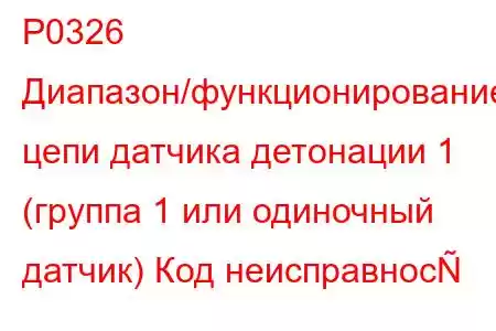 P0326 Диапазон/функционирование цепи датчика детонации 1 (группа 1 или одиночный датчик) Код неисправнос