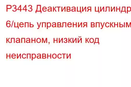 P3443 Деактивация цилиндра 6/цепь управления впускным клапаном, низкий код неисправности