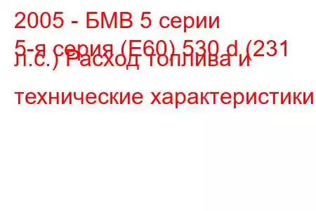 2005 - БМВ 5 серии
5-я серия (E60) 530 d (231 л.с.) Расход топлива и технические характеристики