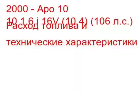 2000 - Аро 10
10 1.6 i 16V (10,4) (106 л.с.) Расход топлива и технические характеристики