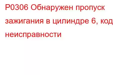 P0306 Обнаружен пропуск зажигания в цилиндре 6, код неисправности