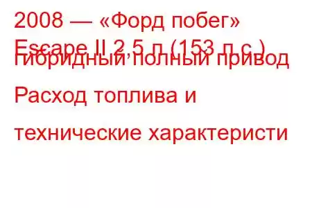 2008 — «Форд побег»
Escape II 2,5 л (153 л.с.) гибридный полный привод Расход топлива и технические характеристи