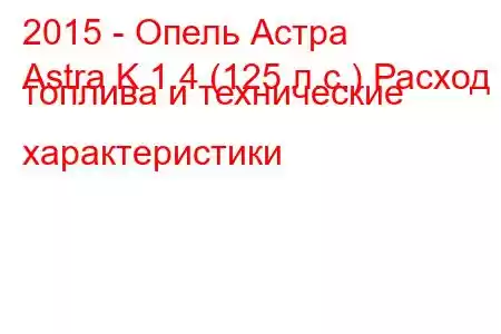 2015 - Опель Астра
Astra K 1.4 (125 л.с.) Расход топлива и технические характеристики