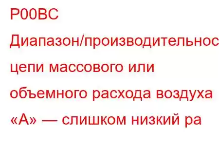 P00BC Диапазон/производительность цепи массового или объемного расхода воздуха «А» — слишком низкий ра