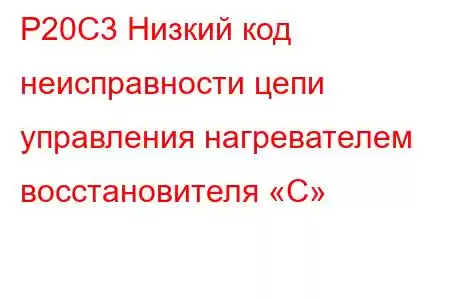 P20C3 Низкий код неисправности цепи управления нагревателем восстановителя «C»