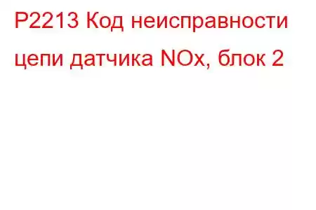 P2213 Код неисправности цепи датчика NOx, блок 2