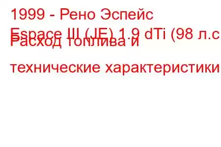 1999 - Рено Эспейс
Espace III (JE) 1.9 dTi (98 л.с.) Расход топлива и технические характеристики